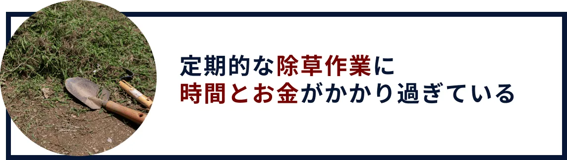 定期的な除草作業に時間とお金がかかり過ぎている
